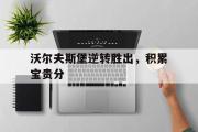 开云体育在线-包含沃尔夫斯堡逆转胜出，积累宝贵分的词条