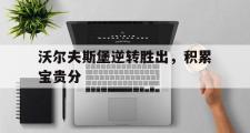 开云体育在线-包含沃尔夫斯堡逆转胜出，积累宝贵分的词条