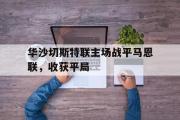 开云体育-华沙切斯特联主场战平马恩联，收获平局的简单介绍